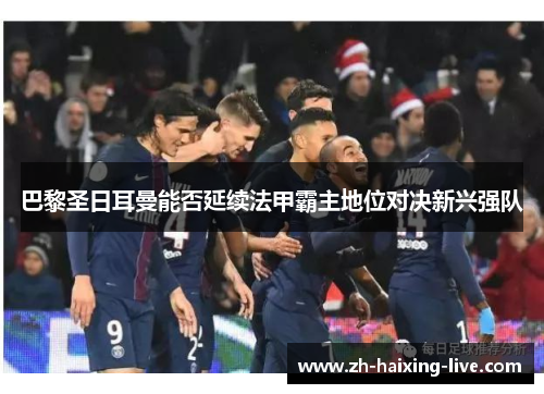 巴黎圣日耳曼能否延续法甲霸主地位对决新兴强队