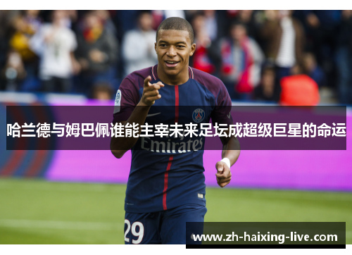 哈兰德与姆巴佩谁能主宰未来足坛成超级巨星的命运